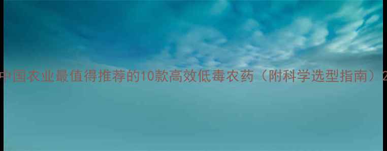 图片 中国农业最值得推荐的10款高效低毒农药（附科学选型指南）2