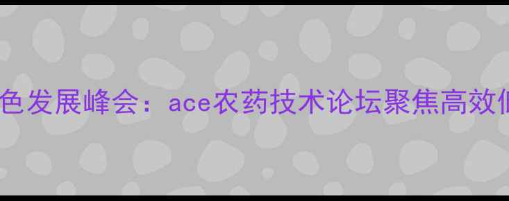 图片 中国农业绿色发展峰会：ace农药技术论坛聚焦高效低毒新趋势1