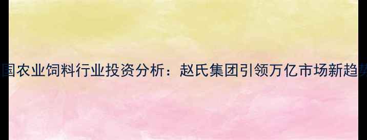 图片 中国农业饲料行业投资分析：赵氏集团引领万亿市场新趋势1