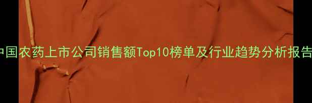 图片 中国农药上市公司销售额Top10榜单及行业趋势分析报告1