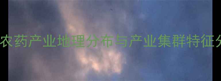 图片 中国农药产业地理分布与产业集群特征分析1