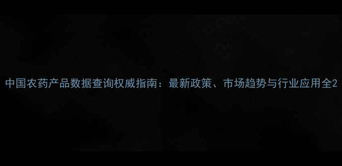 图片 中国农药产品数据查询权威指南：最新政策、市场趋势与行业应用全2