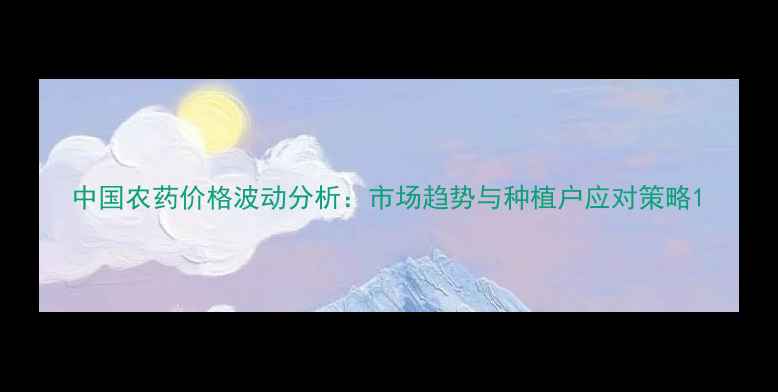 图片 中国农药价格波动分析：市场趋势与种植户应对策略1