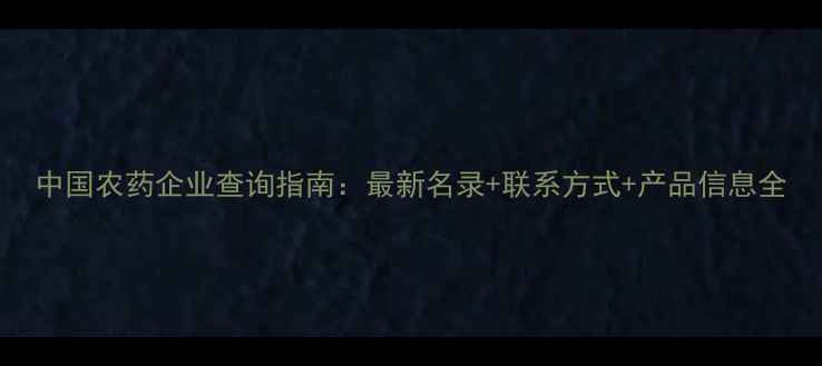 图片 中国农药企业查询指南：最新名录+联系方式+产品信息全