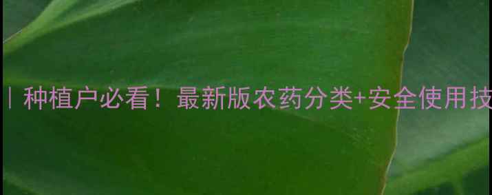 图片 中国农药使用指南｜种植户必看！最新版农药分类+安全使用技巧，助你增产增收