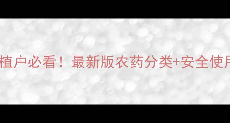 图片 中国农药使用指南｜种植户必看！最新版农药分类+安全使用技巧，助你增产增收2