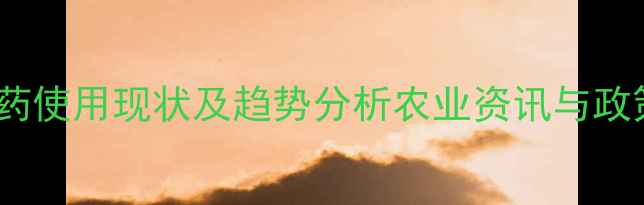 图片 中国农药使用现状及趋势分析农业资讯与政策解读2
