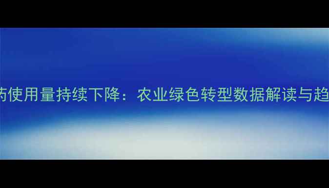 图片 中国农药使用量持续下降：农业绿色转型数据解读与趋势前瞻2