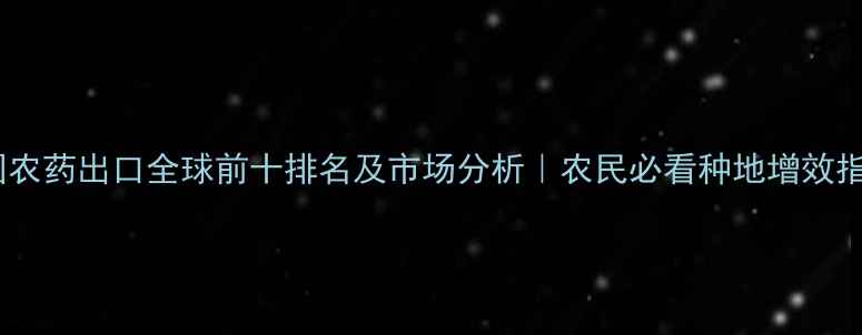 图片 中国农药出口全球前十排名及市场分析｜农民必看种地增效指南1