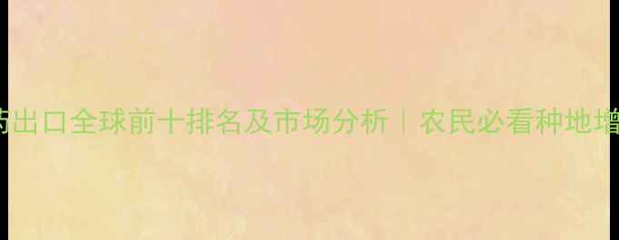 图片 中国农药出口全球前十排名及市场分析｜农民必看种地增效指南2