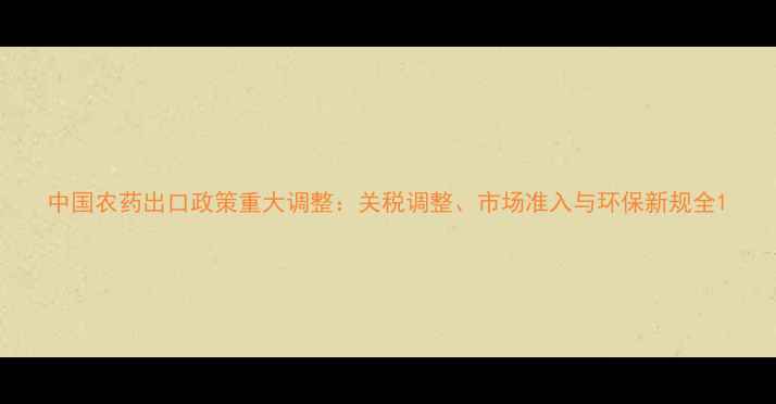 图片 中国农药出口政策重大调整：关税调整、市场准入与环保新规全1