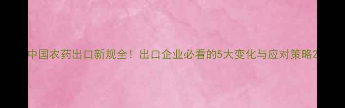 图片 中国农药出口新规全！出口企业必看的5大变化与应对策略2