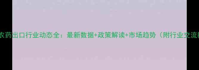 图片 中国农药出口行业动态全：最新数据+政策解读+市场趋势（附行业交流群）1