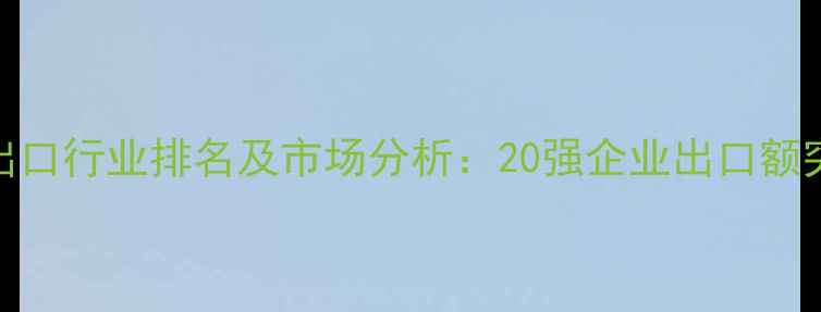 图片 中国农药出口行业排名及市场分析：20强企业出口额突破亿美元