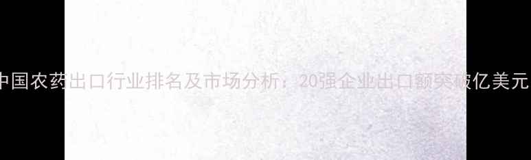 图片 中国农药出口行业排名及市场分析：20强企业出口额突破亿美元1