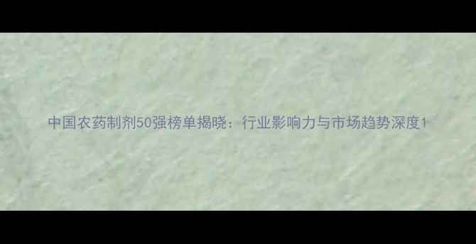 图片 中国农药制剂50强榜单揭晓：行业影响力与市场趋势深度1