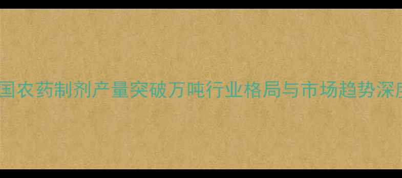图片 中国农药制剂产量突破万吨行业格局与市场趋势深度2