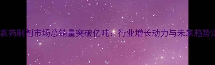 图片 中国农药制剂市场总销量突破亿吨：行业增长动力与未来趋势深度1