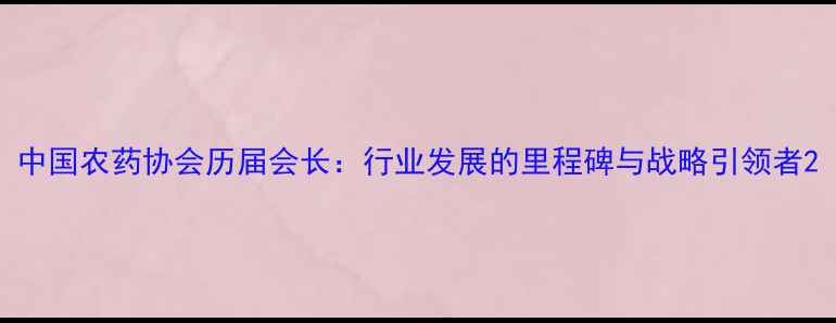 图片 中国农药协会历届会长：行业发展的里程碑与战略引领者2