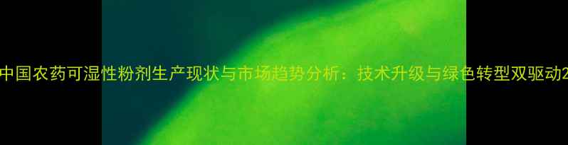 图片 中国农药可湿性粉剂生产现状与市场趋势分析：技术升级与绿色转型双驱动2