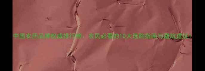 图片 中国农药品牌权威排行榜：农民必看的10大选购指南与避坑建议1
