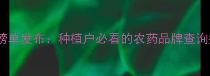 图片 中国农药品牌权威榜单发布：种植户必看的农药品牌查询指南与选购全攻略2