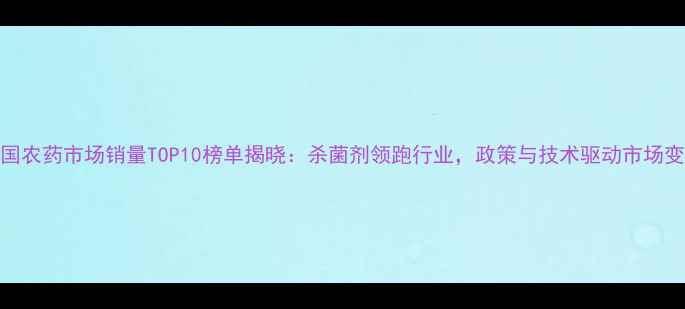 图片 中国农药市场销量TOP10榜单揭晓：杀菌剂领跑行业，政策与技术驱动市场变革