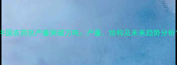 图片 中国农药总产量突破万吨：产量、结构及未来趋势分析1