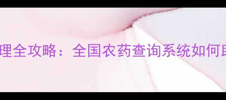 图片 中国农药数字化管理全攻略：全国农药查询系统如何助力精准农业发展1