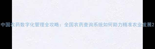 图片 中国农药数字化管理全攻略：全国农药查询系统如何助力精准农业发展2