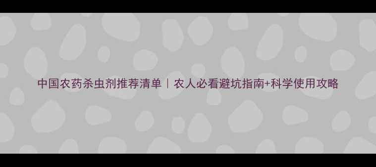 图片 中国农药杀虫剂推荐清单｜农人必看避坑指南+科学使用攻略