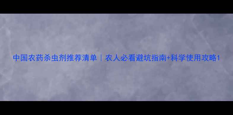 图片 中国农药杀虫剂推荐清单｜农人必看避坑指南+科学使用攻略1