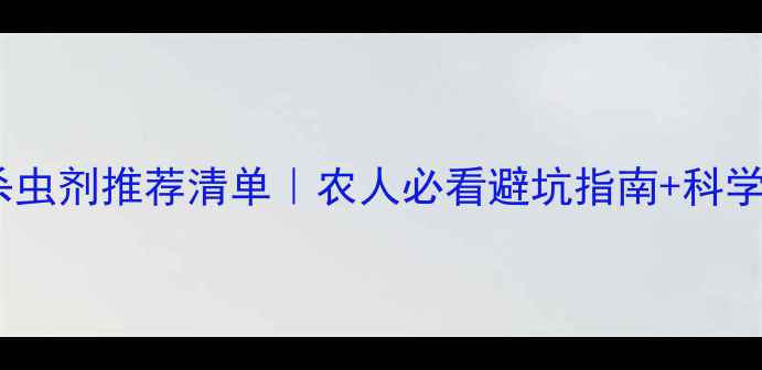 图片 中国农药杀虫剂推荐清单｜农人必看避坑指南+科学使用攻略2