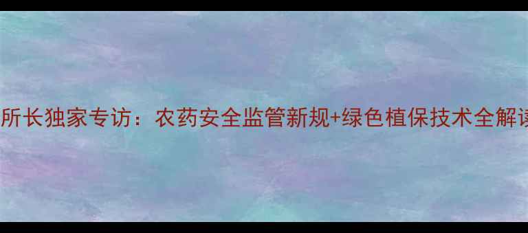 图片 中国农药检验所所长独家专访：农药安全监管新规+绿色植保技术全解读！农民必看！1
