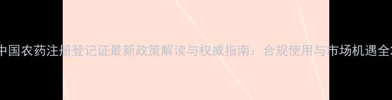 图片 中国农药注册登记证最新政策解读与权威指南：合规使用与市场机遇全2