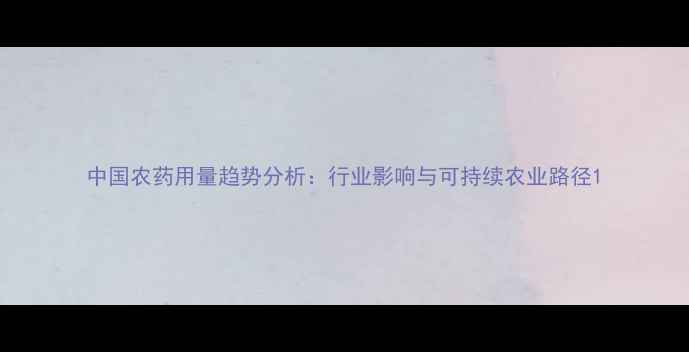 图片 中国农药用量趋势分析：行业影响与可持续农业路径1