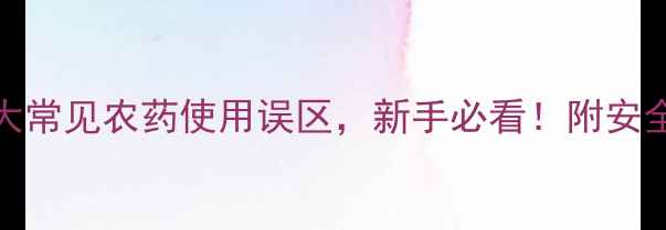 图片 中国农药百科｜10大常见农药使用误区，新手必看！附安全操作指南（附图）