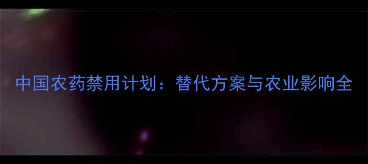 图片 中国农药禁用计划：替代方案与农业影响全