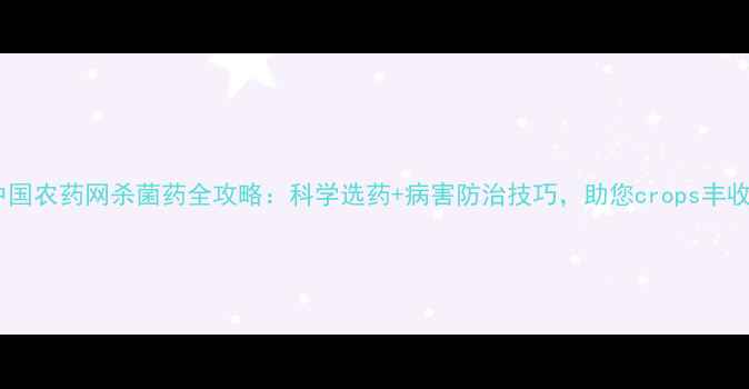 图片 中国农药网杀菌药全攻略：科学选药+病害防治技巧，助您crops丰收2