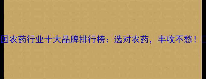 图片 中国农药行业十大品牌排行榜：选对农药，丰收不愁！🌾2