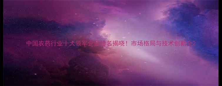 图片 中国农药行业十大领军企业排名揭晓！市场格局与技术创新全2