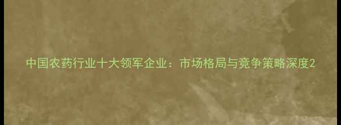 图片 中国农药行业十大领军企业：市场格局与竞争策略深度2