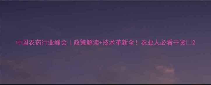图片 中国农药行业峰会｜政策解读+技术革新全！农业人必看干货🌾2