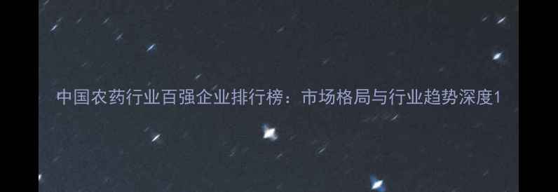 图片 中国农药行业百强企业排行榜：市场格局与行业趋势深度1