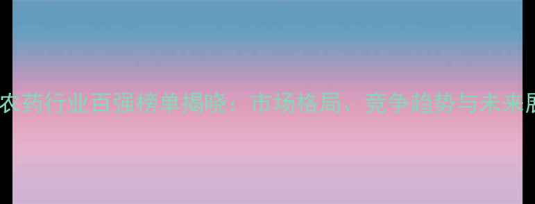 图片 中国农药行业百强榜单揭晓：市场格局、竞争趋势与未来展望2