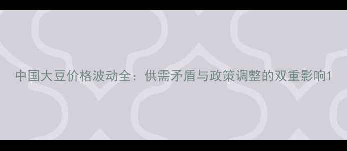 图片 中国大豆价格波动全：供需矛盾与政策调整的双重影响1