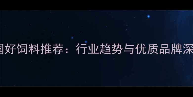 图片 中国好饲料推荐：行业趋势与优质品牌深度1