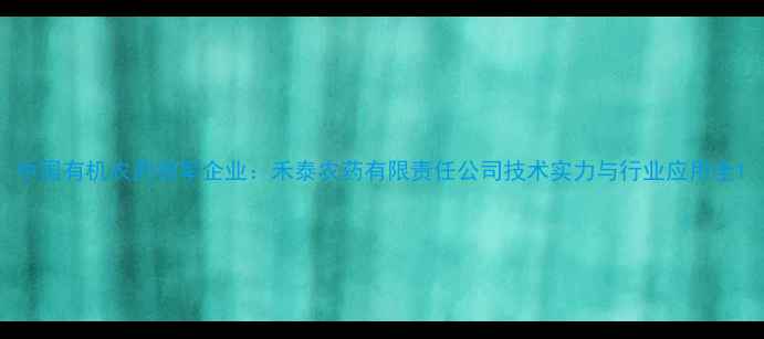 图片 中国有机农药领军企业：禾泰农药有限责任公司技术实力与行业应用全1