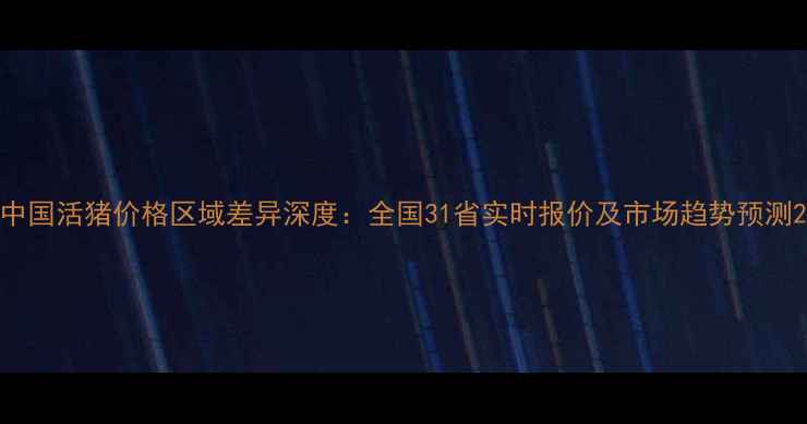 图片 中国活猪价格区域差异深度：全国31省实时报价及市场趋势预测2
