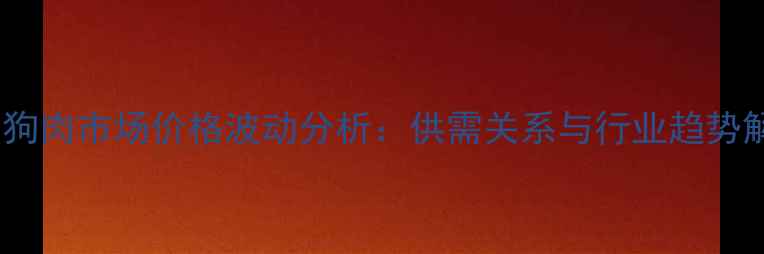图片 中国狗肉市场价格波动分析：供需关系与行业趋势解读2